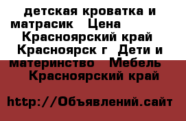 детская кроватка и матрасик › Цена ­ 5 000 - Красноярский край, Красноярск г. Дети и материнство » Мебель   . Красноярский край